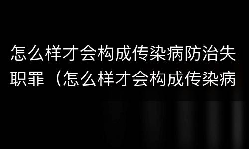 怎么样才会构成传染病防治失职罪（怎么样才会构成传染病防治失职罪呢）