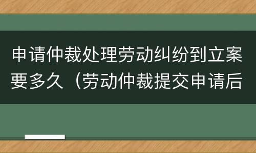 申请仲裁处理劳动纠纷到立案要多久（劳动仲裁提交申请后多久审理案件）