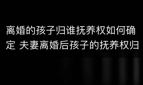 离婚的孩子归谁抚养权如何确定 夫妻离婚后孩子的抚养权归谁