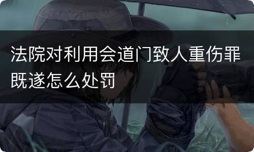 法院对利用会道门致人重伤罪既遂怎么处罚