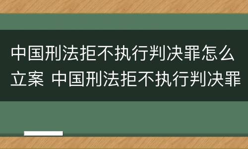 中国刑法拒不执行判决罪怎么立案 中国刑法拒不执行判决罪怎么立案的