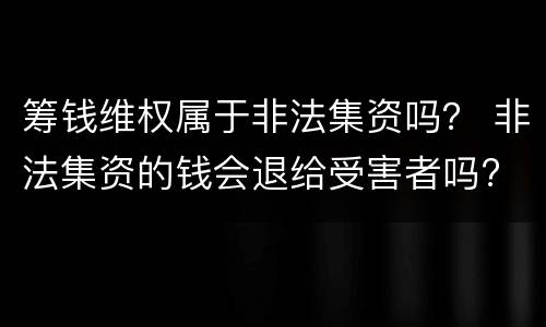 筹钱维权属于非法集资吗？ 非法集资的钱会退给受害者吗?