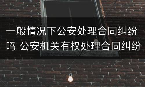 一般情况下公安处理合同纠纷吗 公安机关有权处理合同纠纷吗