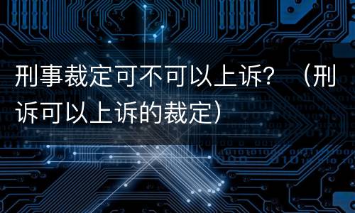 刑事裁定可不可以上诉？（刑诉可以上诉的裁定）