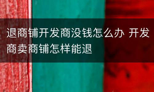 退商铺开发商没钱怎么办 开发商卖商铺怎样能退