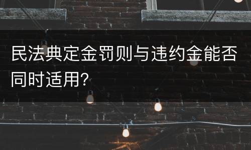 民法典定金罚则与违约金能否同时适用？