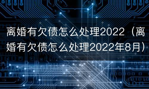 离婚有欠债怎么处理2022（离婚有欠债怎么处理2022年8月）