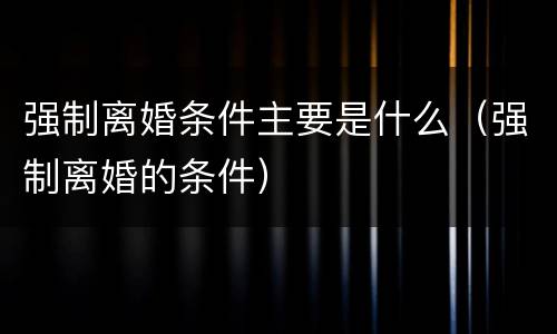 强制离婚条件主要是什么（强制离婚的条件）