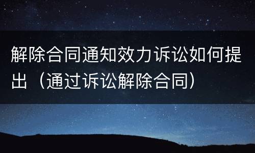 解除合同通知效力诉讼如何提出（通过诉讼解除合同）