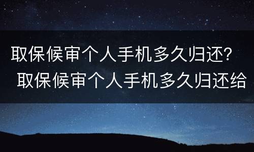 取保候审个人手机多久归还？ 取保候审个人手机多久归还给家人