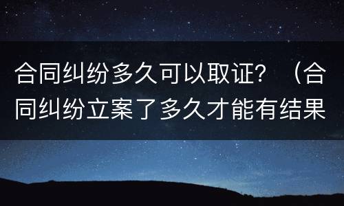 合同纠纷多久可以取证？（合同纠纷立案了多久才能有结果）