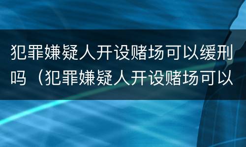 犯罪嫌疑人开设赌场可以缓刑吗（犯罪嫌疑人开设赌场可以缓刑吗）