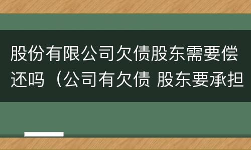 股份有限公司欠债股东需要偿还吗（公司有欠债 股东要承担吗）