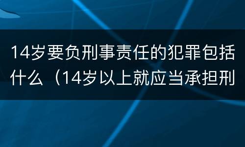 14岁要负刑事责任的犯罪包括什么（14岁以上就应当承担刑事责任的犯罪包括）