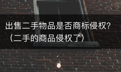 出售二手物品是否商标侵权？（二手的商品侵权了）