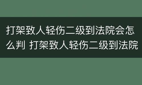 打架致人轻伤二级到法院会怎么判 打架致人轻伤二级到法院会怎么判决