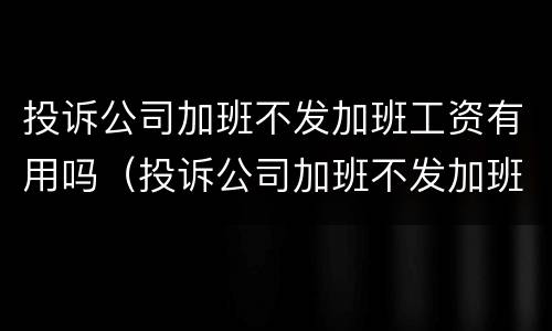投诉公司加班不发加班工资有用吗（投诉公司加班不发加班工资有用吗怎么投诉）