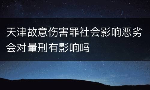 天津故意伤害罪社会影响恶劣会对量刑有影响吗