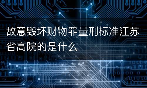 故意毁坏财物罪量刑标准江苏省高院的是什么