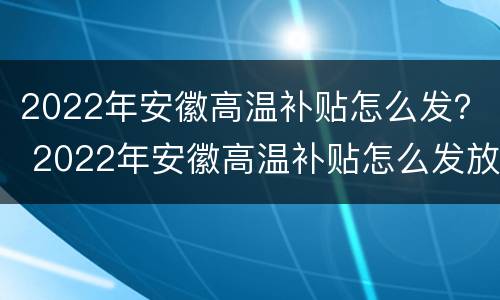 2022年安徽高温补贴怎么发？ 2022年安徽高温补贴怎么发放