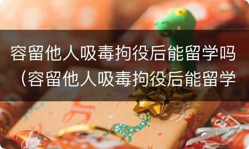 容留他人吸毒拘役后能留学吗（容留他人吸毒拘役后能留学吗现在）