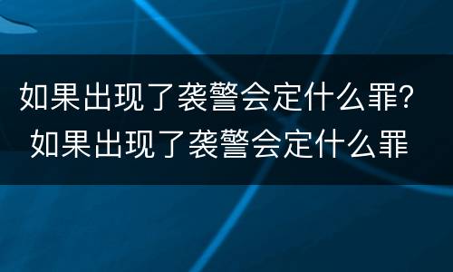 如果出现了袭警会定什么罪？ 如果出现了袭警会定什么罪