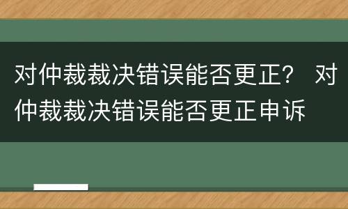 对仲裁裁决错误能否更正？ 对仲裁裁决错误能否更正申诉
