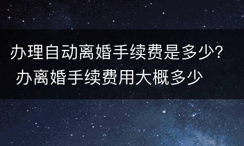 办理自动离婚手续费是多少？ 办离婚手续费用大概多少