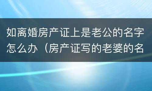 如离婚房产证上是老公的名字怎么办（房产证写的老婆的名字离婚怎么办）