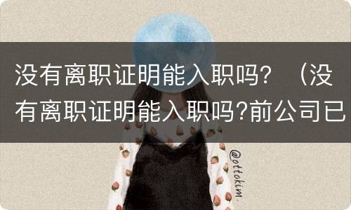 没有离职证明能入职吗？（没有离职证明能入职吗?前公司已经倒闭）