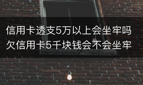 信用卡透支5万以上会坐牢吗 欠信用卡5千块钱会不会坐牢