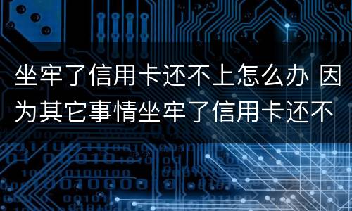 坐牢了信用卡还不上怎么办 因为其它事情坐牢了信用卡还不了怎么办