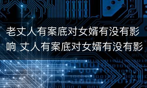 老丈人有案底对女婿有没有影响 丈人有案底对女婿有没有影响 户口在丈人家