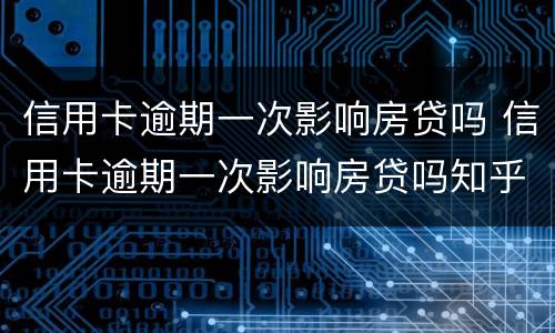 信用卡逾期一次影响房贷吗 信用卡逾期一次影响房贷吗知乎