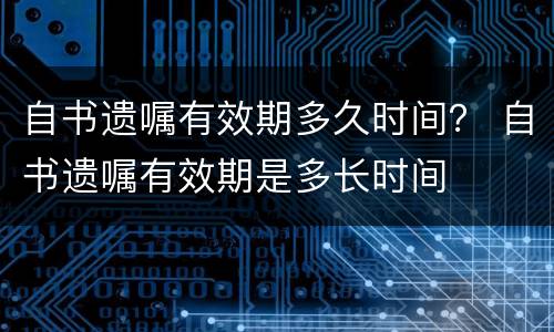 自书遗嘱有效期多久时间？ 自书遗嘱有效期是多长时间