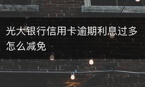 光大银行信用卡逾期利息过多怎么减免