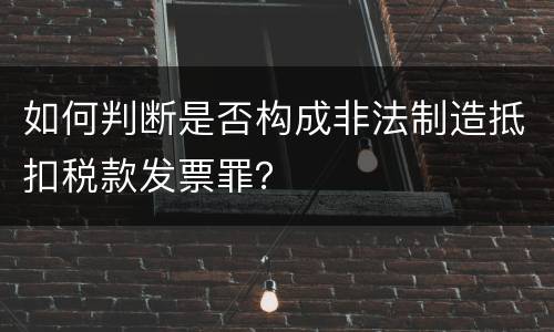 如何判断是否构成非法制造抵扣税款发票罪？