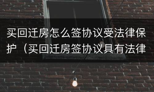 买回迁房怎么签协议受法律保护（买回迁房签协议具有法律效力吗）