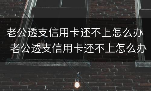 老公透支信用卡还不上怎么办 老公透支信用卡还不上怎么办呀
