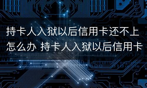 持卡人入狱以后信用卡还不上怎么办 持卡人入狱以后信用卡还不上怎么办呢