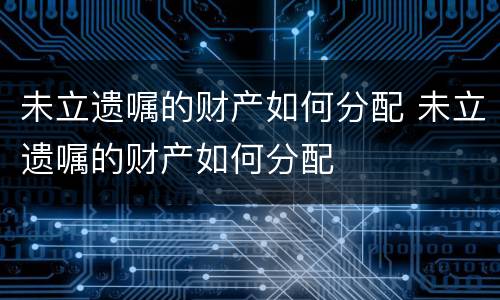 未立遗嘱的财产如何分配 未立遗嘱的财产如何分配