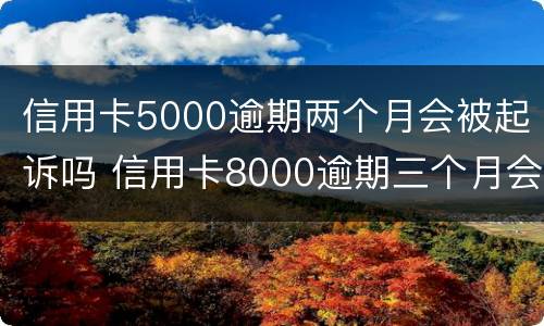 信用卡5000逾期两个月会被起诉吗 信用卡8000逾期三个月会不会被起诉
