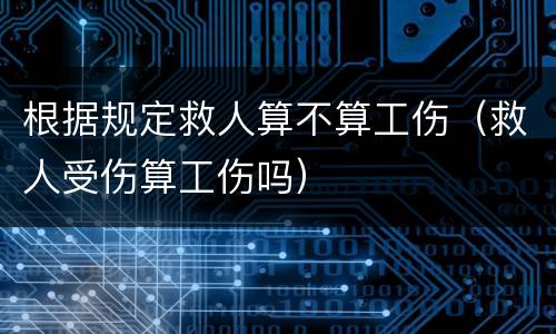 根据规定救人算不算工伤（救人受伤算工伤吗）