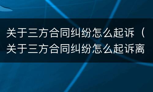 关于三方合同纠纷怎么起诉（关于三方合同纠纷怎么起诉离婚）