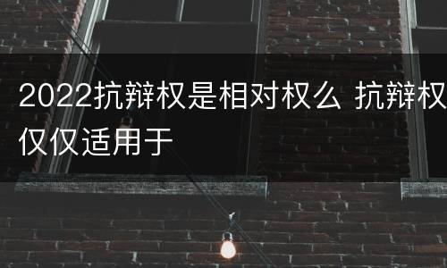 2022抗辩权是相对权么 抗辩权仅仅适用于