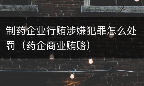 制药企业行贿涉嫌犯罪怎么处罚（药企商业贿赂）