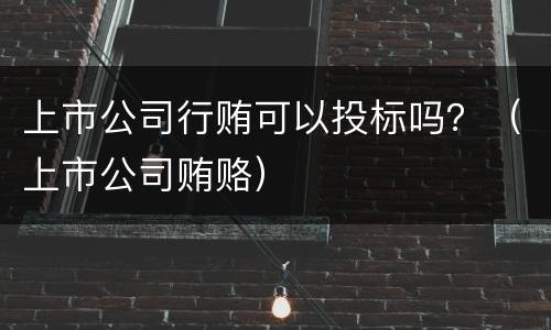 上市公司行贿可以投标吗？（上市公司贿赂）