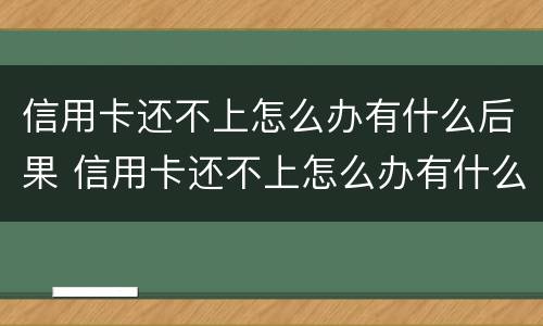 信用卡还不上怎么办有什么后果 信用卡还不上怎么办有什么后果嘛