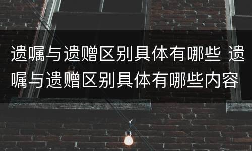 遗嘱与遗赠区别具体有哪些 遗嘱与遗赠区别具体有哪些内容