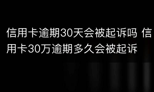 信用卡逾期30天会被起诉吗 信用卡30万逾期多久会被起诉